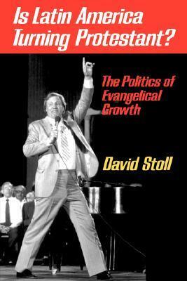 Is Latin America Turning Protestant?: The Politics of Evangelical Growth by David Stoll