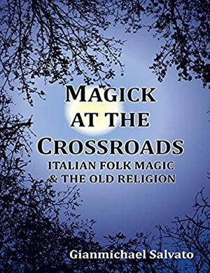 Magick At the Crossroads - Italian Folk Magic and the Old Religion by Gianmichael Salvato