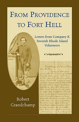 From Providence to Fort Hell: Letters from Company K, Seventh Rhode Island Volunteers by Robert Grandchamp