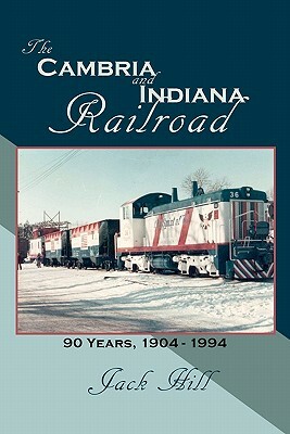 The Cambria and Indiana Railroad: 90 Years, 1904 - 1994 by Jack Hill