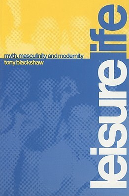 Leisure Life: Myth, Modernity and Masculinity by Tony Blackshaw