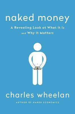 Naked Money: A Revealing Look at What It Is and Why It Matters by Charles Wheelan