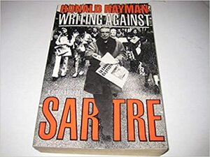 Writing Against: A Biography Of Sartre by Ronald Hayman