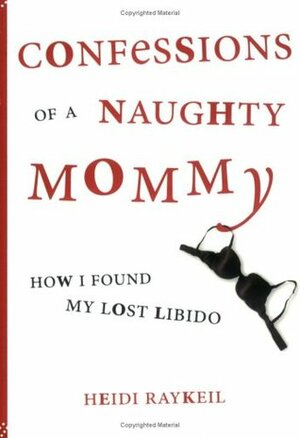 Confessions of a Naughty Mommy: How I Found My Lost Libido by Heidi Raykeil