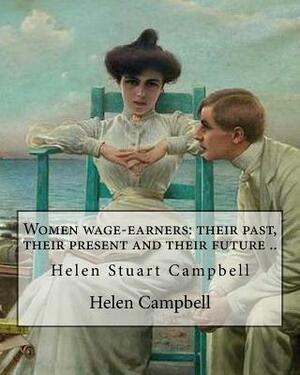 Women wage-earners: their past, their present and their future .. By: Helen (Stuart) Campbell: Helen Stuart Campbell (born Helen Stuart; p by Helen Campbell