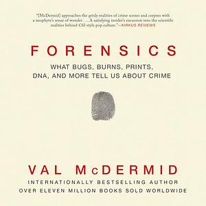 Forensics: What Bugs, Burns, Prints, DNA and More Tell Us About Crime by Val McDermid