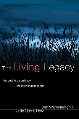 The Living Legacy: The Soul in Paraphrase, the Heart in Pilgrimage by Julie Noelle Hare, Ben Witherington