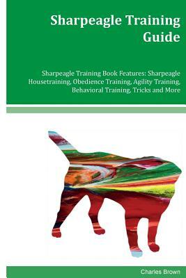 Sharpeagle Training Guide Sharpeagle Training Book Features: Sharpeagle Housetraining, Obedience Training, Agility Training, Behavioral Training, Tric by Charles Brown