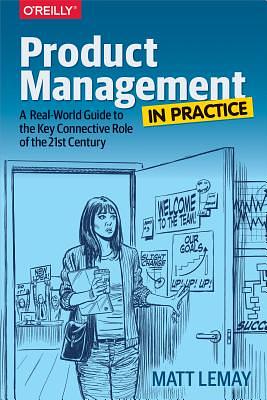 Product Management in Practice: A Real-World Guide to the Key Connective Role of the 21st Century by Matt Lemay