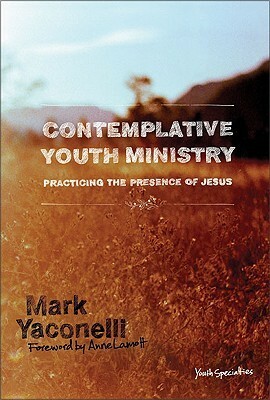 Contemplative Youth Ministry: Practicing the Presence of Jesus by Anne Lamott, Mark Yaconelli