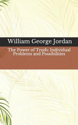 The Power of Truth: Individual Problems and Possibilities by William George Jordan