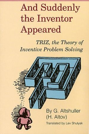 And Suddenly the Inventor Appeared: Triz, the Theory of Inventive Problem Solving by Lev Shulyak, Genrich Altshuller