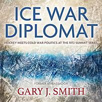 Ice War Diplomat: Hockey Meets Cold War Politics at the 1972 Summit Series by Gary J. Smith