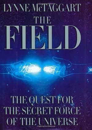 The Field: The Quest for the Secret Force of the Universe by Lynne McTaggart