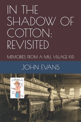 In the Shadow of Cotton: Revisited: Memories from a Mill Village Kid by John Evans