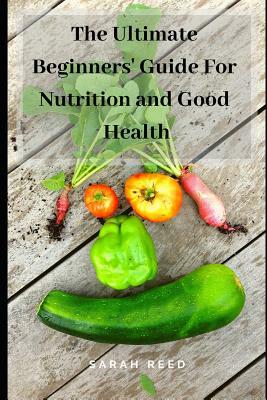 The Ultimate Beginners' Guide for Nutrition and Good Health by Sarah Reed