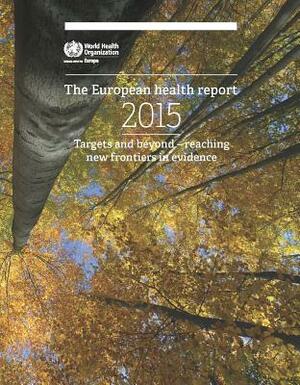 European Health Report 2015: New Frontiers in Evidence - Reaching Beyond Targets by Who Regional Office for Europe