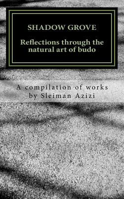 Shadow Grove: Reflections Through the Natural Art of Budo. a Compilation of Works by Sleiman Azizi by Sleiman Azizi