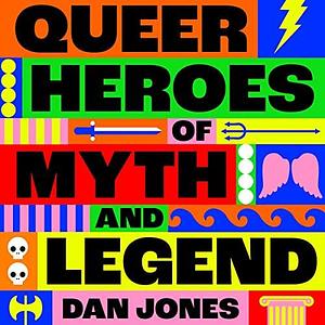 Queer Heroes of Myth and Legend: A celebration of gay gods, sapphic sirens by Dan Jones, Dan Jones