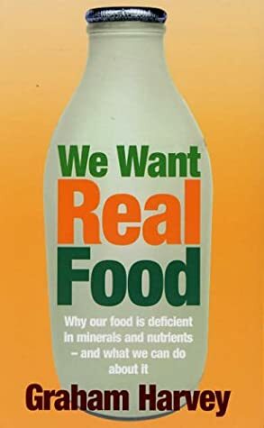We Want Real Food: Why Our Food is Deficient in Minerals and Nutrients - and What We Can Do About it by Graham Harvey