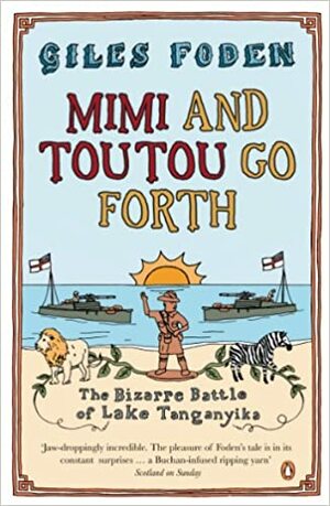 Mimi and Toutou Go Forth: The Bizarre Battle of Lake Tanganyika by Giles Foden