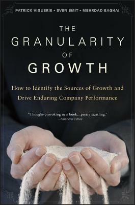The Granularity of Growth: How to Identify the Sources of Growth and Drive Enduring Company Performance by Sven Smit, Patrick Viguerie, Mehrdad Baghai