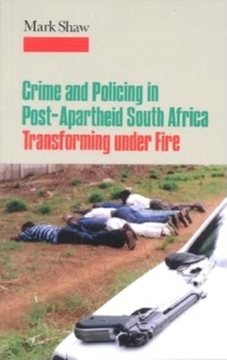 Crime and Policing in Post-Apartheid South Africa: Transforming Under Fire by Mark Shaw