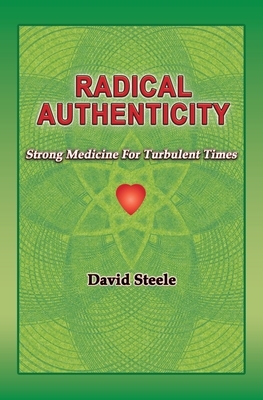 Radical Authenticity: Strong Medicine For Turbulent Times by David Steele