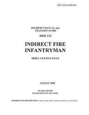 Soldier Training Publication STP 7-11C14-SM-TG Soldier's Manual and Trainer's Guide MOS 11C Indirect Fire Infantryman Skill Levels 1/2/3/4 August 2004 by United States Government Us Army