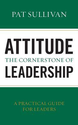 Attitude - The Cornerstone of Leadership by Pat Sullivan