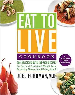 Eat to Live Cookbook: 200 Delicious Nutrient-Rich Recipes for Fast and Sustained Weight Loss, Reversing Disease, and Lifelong Health by Joel Fuhrman