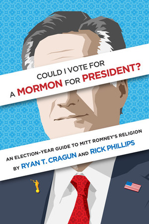 Could I Vote for a Mormon for President? An Election-Year Guide to Mitt Romney's Religion by Ryan T. Cragun, Rick Phillips