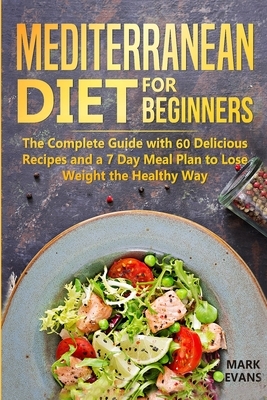 Mediterranean Diet for Beginners: The Complete Guide with 60 Delicious Recipes and a 7-Day Meal Plan to Lose Weight the Healthy Way by Mark Evans