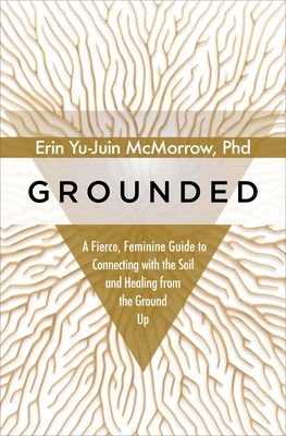 Grounded: a fierce, feminine guide to connecting with the soil and healing from the ground up by Erin Yu-Juin McMorrow