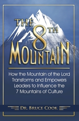 The 8th Mountain: How the Mountain of the Lord Transforms and Empowers Leaders to Influence the 7 Mountains of Culture by Bruce Cook