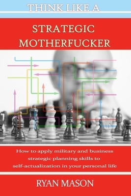 Think Like a Strategic Motherfucker: How to Apply Military and Business Planning Skills to Self-Actualization by Ryan Mason