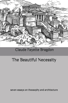 The Beautiful Necessity: seven essays on theosophy and architecture by Claude Fayette Bragdon