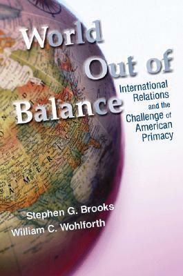 World Out of Balance: International Relations and the Challenge of American Primacy by William C. Wohlforth, Stephen G. Brooks
