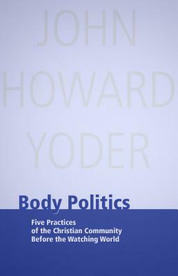 Body Politics: Five Practices of the Christian Community Before the Watching World by John Howard Yoder