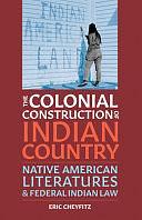 The Colonial Construction of Indian Country: Native American Literatures and Federal Indian Law by Eric Cheyfitz