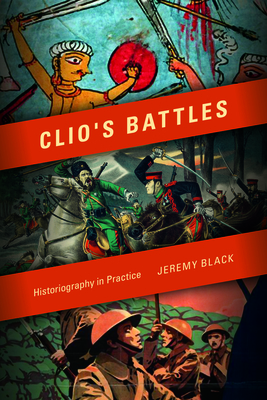 Clio's Battles: Historiography in Practice by Jeremy Black