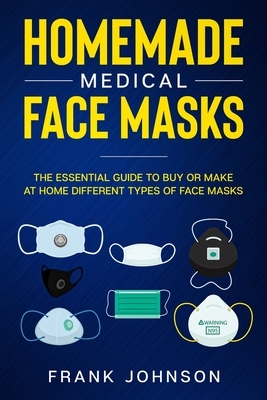 Homemade Medical Face Masks: The Essential Guide to Buy or Make at Home Different Types of Face Masks by Frank Johnson