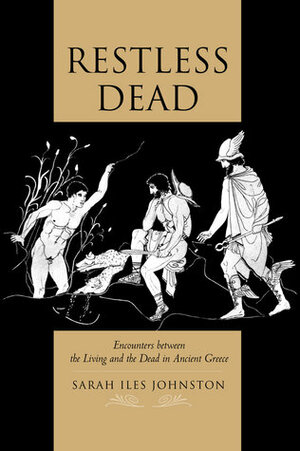 Restless Dead: Encounters between the Living and the Dead in Ancient Greece by Sarah Iles Johnston