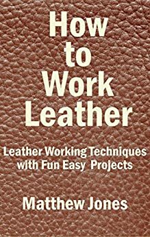 How to Work Leather. Leather Working Techniques with Fun, Easy Projects. by Matthew Jones