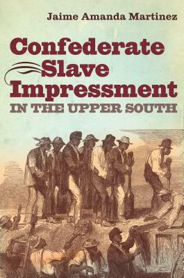 Confederate Slave Impressment in the Upper South by Jaime Amanda Martinez