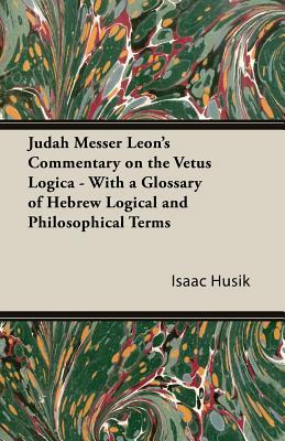 Judah Messer Leon's Commentary on the Vetus Logica - With a Glossary of Hebrew Logical and Philosophical Terms by Isaac Husik