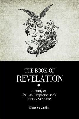 The Book Of Revelation: A Study of The Last Prophetic Book of Holy Scripture by Clarence Larkin