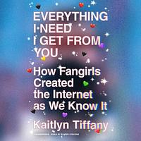 Everything I Need I Get from You: How Fangirls Created the Internet as We Know It by Kaitlyn Tiffany