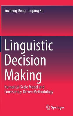 Linguistic Decision Making: Numerical Scale Model and Consistency-Driven Methodology by Jiuping Xu, Yucheng Dong