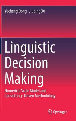 Linguistic Decision Making: Numerical Scale Model and Consistency-Driven Methodology by Yucheng Dong, Jiuping Xu